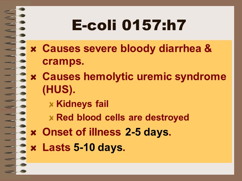 E-coli 0157:h7 Causes severe bloody diarrhea & cramps. Causes hemolytic uremic syndrome (HUS). Kidneys